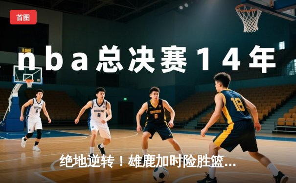 绝地逆转！雄鹿加时险胜篮网，字母哥狂砍44分主宰关键时刻