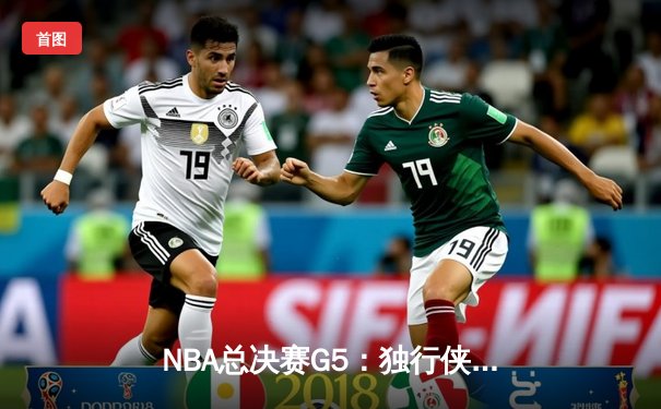 NBA总决赛G5：独行侠绝境逆转凯尔特人，东契奇三双续命