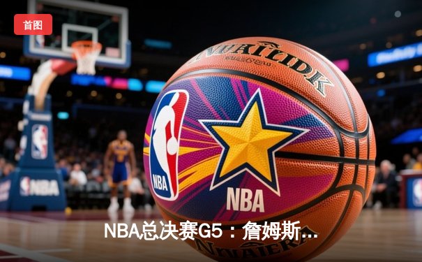 NBA总决赛G5：詹姆斯关键三分锁定胜局，湖人险胜掘金夺赛点