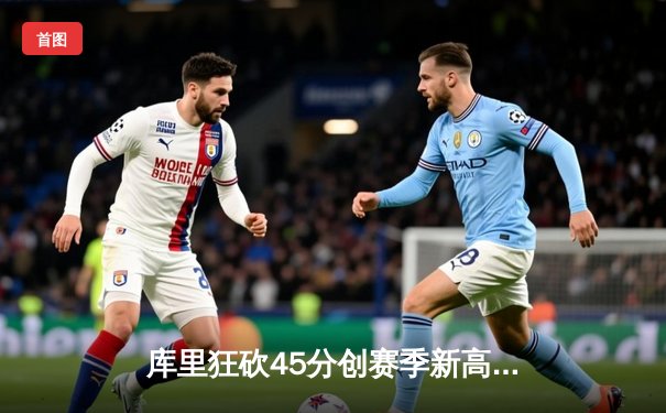 库里狂砍45分创赛季新高，勇士主场加时险胜凯尔特人