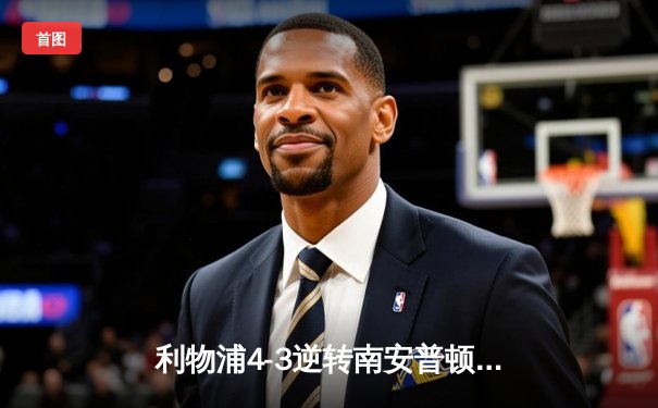 利物浦4-3逆转南安普顿，萨拉赫双响助球队惊险取胜