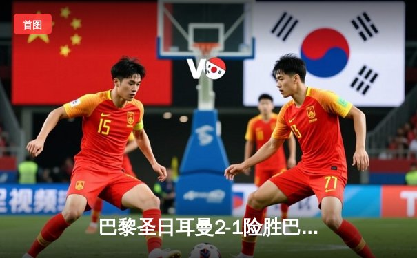 巴黎圣日耳曼2-1险胜巴塞罗那，姆巴佩双响绝杀逆转晋级