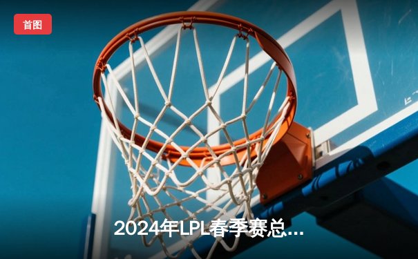 2024年LPL春季赛总决赛巅峰对决：BLG 3:2险胜TES夺得冠军