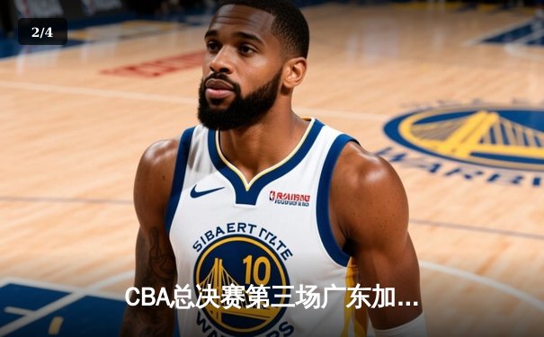 CBA总决赛第三场广东加时险胜辽宁 赵睿关键三分锁定胜局 - 2